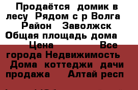 Продаётся  домик в лесу. Рядом с р.Волга.  › Район ­ Заволжск › Общая площадь дома ­ 69 › Цена ­ 200 000 - Все города Недвижимость » Дома, коттеджи, дачи продажа   . Алтай респ.